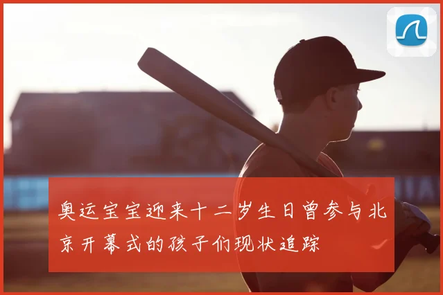 奥运宝宝迎来十二岁生日曾参与北京开幕式的孩子们现状追踪