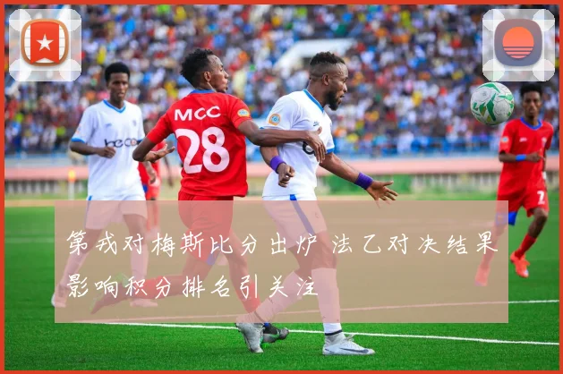 第戎对梅斯比分出炉 法乙对决结果影响积分排名引关注