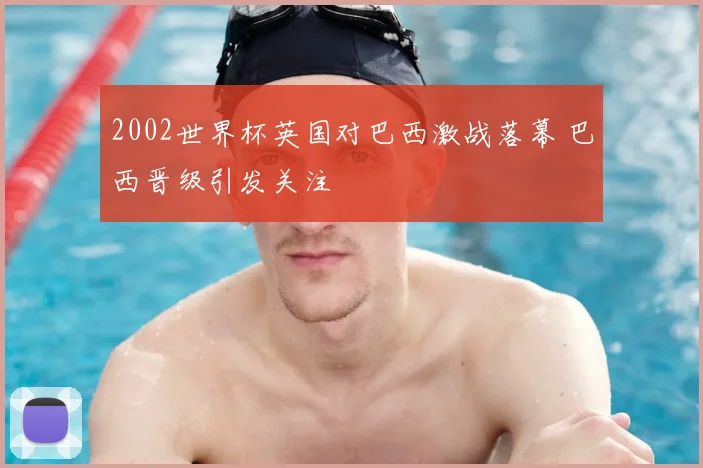 2002世界杯英国对巴西激战落幕 巴西晋级引发关注