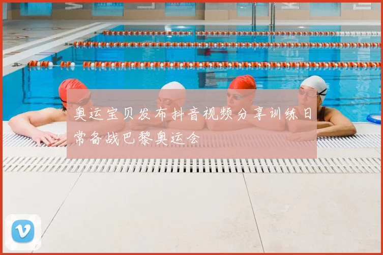 奥运宝贝发布抖音视频分享训练日常备战巴黎奥运会