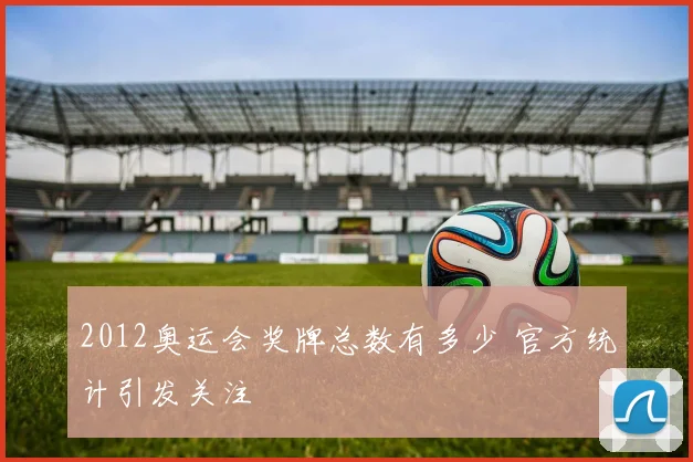 2012奥运会奖牌总数有多少 官方统计引发关注