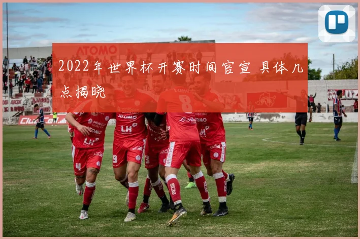 2022年世界杯开赛时间官宣 具体几点揭晓