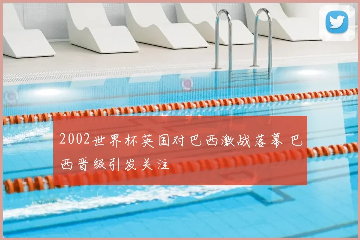 2002世界杯英国对巴西激战落幕 巴西晋级引发关注