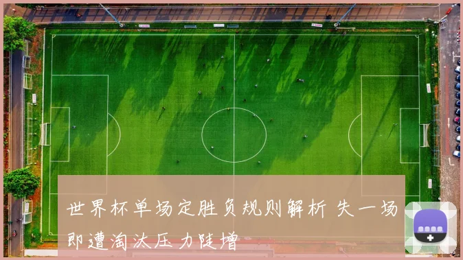 世界杯单场定胜负规则解析 失一场即遭淘汰压力陡增