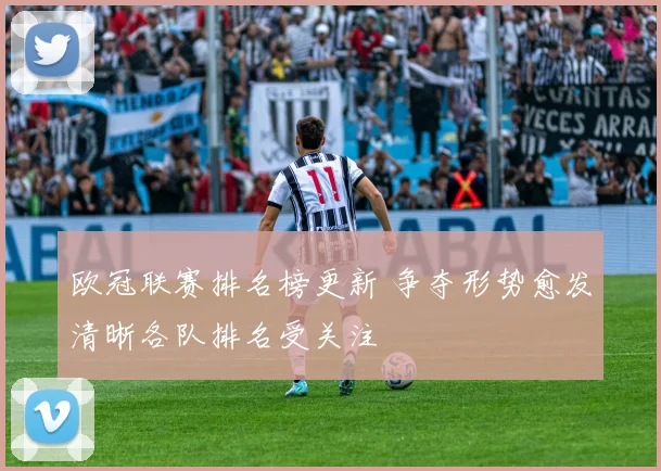 欧冠联赛排名榜更新 争夺形势愈发清晰各队排名受关注