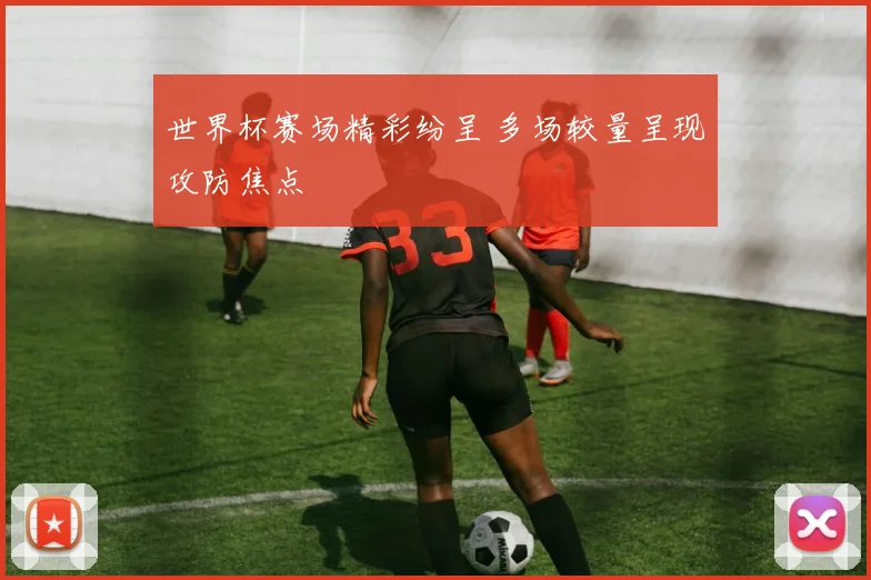 世界杯赛场精彩纷呈 多场较量呈现攻防焦点